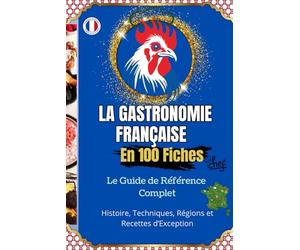 La Gastronomie Française en 100 Fiches Histoire, Techniques, Régions et Recettes d’Exception: Le guide illustré pour découvrir et comprendre toute la ... de ses origines à ses chefs étoilés.