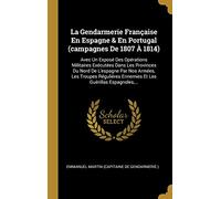 La Gendarmerie Française En Espagne & En Portugal (campagnes De 1807 À 1814): Avec Un Exposé Des Opérations Militaires Exécutées Dans Les Provinces Du ... Ennemies Et Les Guérillas Espagnoles, ...
