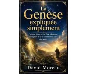 La Genèse expliquée simplement: Création, Adam et Ève, Noé, Abraham, Jacob et Joseph Les grands récits fondateurs de la Bible et de la Torah décryptés