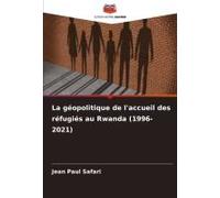 La Géopolitique De L'accueil Des Réfugiés Au Rwanda (1996-2021)