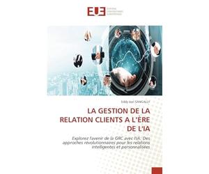LA GESTION DE LA RELATION CLIENTS A L’ÈRE DE L'IA: Explorez l'avenir de la GRC avec l'IA: Des approches révolutionnaires pour les relations intelligentes et personnalisées