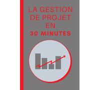 La Gestion de Projet en 30 Minutes: Les bases de la Gestion de Projet en 30 minutes