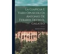 La Giapigia E Varii Opuscoli Di Antonio De Ferariis Detto Il Galateo