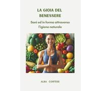 La Gioia del Benessere: Sani ed in forma in modo naturale e semplice
