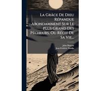 La Grâce De Dieu RÃ(c)pandue Abondamment Sur Le Plus Grand Des PÃ(c)cheurs, Ou RÃ(c)cit De Sa Vie...