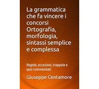 La grammatica che fa vincere i concorsi Ortografia, morfologia, sintassi semplice e complessa: Regole, eccezioni, trappole e quiz commentati