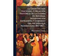 La Gran DÃ(c)cada Nacional, Ã" RelaciÃ3n HistÃ3rica De La Guerra De Reforma, IntervenciÃ3n Extranjera Y Gobierno Del Archiduque Maximiliano. 1857-1867...