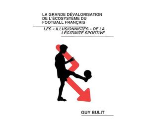 La grande dévalorisation de l'écosystème du football français: Les illusionnistes de la légitimité sportive