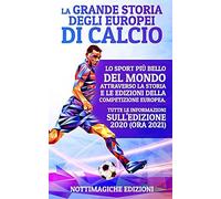 La Grande Storia Degli Europei Di Calcio: Lo Sport Piã¹ Bello Del Mondo Attraverso La Storia E Le Edizioni Della Competizione Europea. Tutte Le Informazioni Sull'edizione 2020 (Ora 2021)