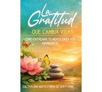 LA GRATITUD QUE CAMBIA VIDAS: Cómo entrenar tu mente para ver abundancia donde antes veías carencia