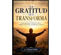LA GRATITUD QUE TRANSFORMA: Cómo agradecer a Dios por todo y Cambia tu historia y transforma tu futuro.
