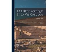 La Grèce Antique Et La Vie Grecque: (géographie, Histoire, Littérature, Beaux-arts, Vie Publique, Vie Privée)...
