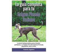 La GuãA Completa Para Tu Galgos Piccolo Italiano: La GuãA Indispensable Para El Dueã±O Perfecto Y Un Galgos Piccolo Italiano Obediente, Sano Y Feliz.