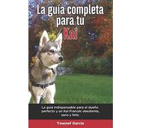 La GuãA Completa Para Tu Kai: La GuãA Indispensable Para El Dueã±O Perfecto Y Un Kai Obediente, Sano Y Feliz.