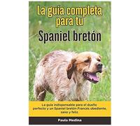 La GuãA Completa Para Tu Spaniel Bretã³N: La GuãA Indispensable Para El Dueã±O Perfecto Y Un Spaniel Bretã³N Obediente, Sano Y Feliz.