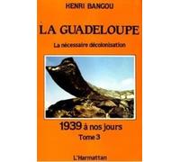 La Guadeloupe : Tome 3, 1939 à nos jours ou la nécessaire décolonisation