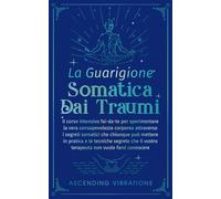 La Guarigione Somatica dai Traumi: Il Corso Intensivo Fai-Da-Te per Sperimentare la Vera Consapevolezza Corporea attraverso i Segreti Somatici che Chiunque Può Mettere in Pratica