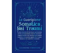 La Guarigione Somatica dai Traumi: Il Corso Intensivo Fai-Da-Te per Sperimentare la Vera Consapevolezza Corporea attraverso i Segreti Somatici che Chiunque Può Mettere in Pratica