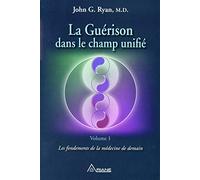 La Guérison dans le champ unifié Tome 1 - Les fondements de la médecine de demain