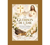 LA GUÉRISON DE L’ÂME: 100 Prières Catholiques pour la guérison intérieure, la paix et la restauration