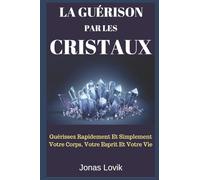 La Guérison Par Les Cristaux: Guérissez Rapidement Et Simplement Votre Corps, Votre Esprit Et Votre Vie