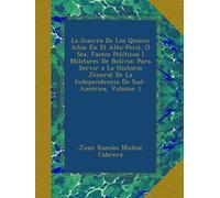 La Guerra De Los Quince Años En El Alto-Perú, O Sea, Fastos Políticos I Militares De Bolivia: Para Servir a La Historia Jeneral De La Independencia De Sud-América, Volume 1
