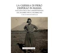 La guerra di Piero disperso in Russia. Raccolta della sua corrispondenza dal dicembre 1940 al dicembre 1942