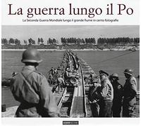 La guerra lungo il Po. La seconda guerra mondiale lungo il grande fiume in cento fotografie