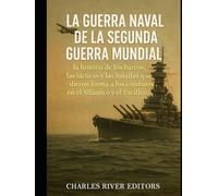 La guerra naval de la Segunda Guerra Mundial: la historia de los barcos, las tácticas y las batallas que dieron forma a los combates en el Atlántico y el Pacífico