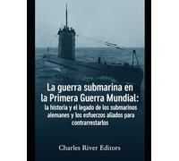La guerra submarina en la Primera Guerra Mundial: la historia y el legado de los submarinos alemanes y los esfuerzos aliados para contrarrestarlos