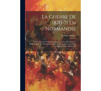 La Guerre De 1870-71 En Normandie: Faits Et Épisodes D'après Les Documents Les Plus Récents. Bibliographie Des Ouvrages Français Et Allemands. Concern