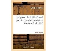 La guerre de 1870 : l'esprit parisien produit du régime impérial (Cinquième édition) Émile Leclercq (Auteur)