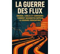 La Guerre des Flux: Énergie, câbles et corridors : comment Washington empêche la soudure eurasiatique