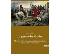 La guerre des Gaules: Mémoires des campagnes militaires de Jules César contre les Gaulois