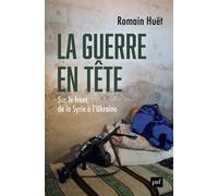 La guerre en tête Sur le front, de la Syrie à l’Ukraine - Romain Huet - Puf - broché - Essai