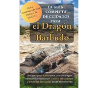 La Guía Completa de Cuidados para el Dragón Barbudo: Una guía paso a paso para criar un dragón barbudo saludable con la dieta, los cuidados y el hábitat adecuados desde el primer día