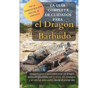 La Guía Completa de Cuidados para el Dragón Barbudo: Una guía paso a paso para criar un dragón barbudo saludable con la dieta, los cuidados y el hábitat adecuados desde el primer día