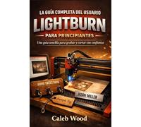 LA GUÍA COMPLETA DEL USUARIO DE LIGHTBURN PARA PRINCIPIANTES: Una guía sencilla para grabar y cortar con confianz
