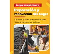 LA GUÍA COMPLETA PARA REPARACIÓN Y RENOVACIÓN DEL HOGAR: Consejos y técnicas esenciales para Cada propietario de vivienda