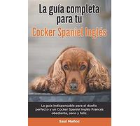 La Guía Completa Para Tu Cocker Spaniel Inglés: La Guía Indispensable Para El Dueño Perfecto Y Un Cocker Spaniel Inglés Obediente, Sano Y Feliz.