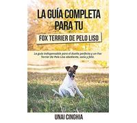 La Guía Completa Para Tu Fox Terrier De Pelo Liso: La Guía Indispensable Para El Dueño Perfecto Y Un Fox Terrier De Pelo Liso Obediente, Sano Y Feliz.