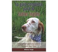 La Guía Completa Para Tu Setter Inglés: La Guía Indispensable Para El Dueño Perfecto Y Un Setter Inglés Obediente, Sano Y Feliz.