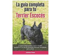 La Guía Completa Para Tu Terrier Escocés: La Guía Indispensable Para El Dueño Perfecto Y Un Terrier Escocés Obediente, Sano Y Feliz.
