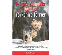 La Guía Completa Para Tu Yorkshire Terrier: La Guía Indispensable Para El Dueño Perfecto Y Un Yorkshire Terrier Obediente, Sano Y Feliz.