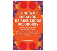 La Guía de Curación de Recuerdos Dolorosos: Para Cualquiera Que Se Sienta Emocionalmente Atrapado: El Marco de 'Procesamiento Compasivo' para Curar ... y Encontrar la Paz en Menos de 4 Semanas