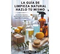 LA GUÍA DE LIMPIEZA NATURAL HAZLO TÚ MISMO: 101 recetas seguras y efectivas para mantener tu hogar libre de químicos