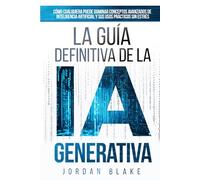 La Guía Definitiva De La IA Generativa: Cómo Cualquiera Puede Dominar Conceptos Avanzados De Inteligencia Artificial y Sus Usos Prácticos Sin Estrés