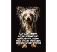 La Guía Definitiva del Crestado Chino: El Manual Completo para Criar, Educar y Cuidar a Este Compañero Único y Cariñoso