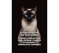 La Guía Definitiva del Gato Siamés: El Manual Completo para Criar, Entrenar y Cuidar a Este Elegante y Comunicativo Compañero