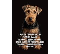La Guía Definitiva del Terrier Galés: El Manual Completo para Criar, Entrenar y Cuidar a Este Terrier de Trabajo Enérgico y Amistoso